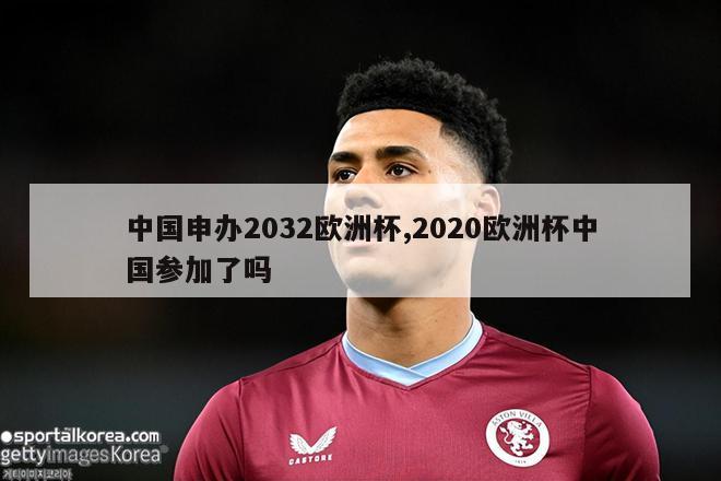 中国申办2032欧洲杯,2020欧洲杯中国参加了吗