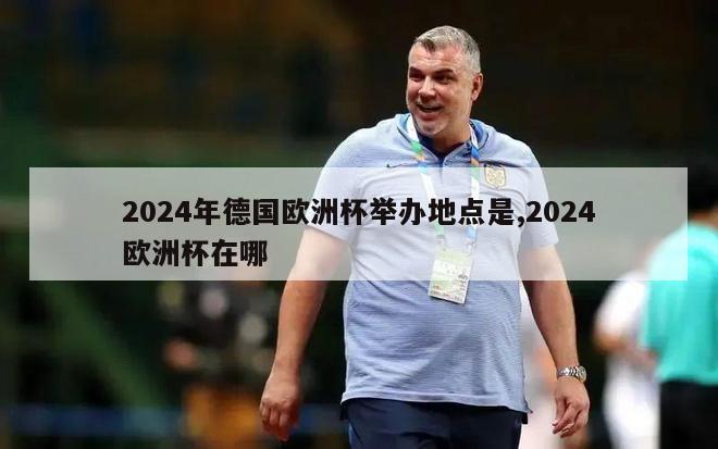 2024年德国欧洲杯举办地点是,2024欧洲杯在哪