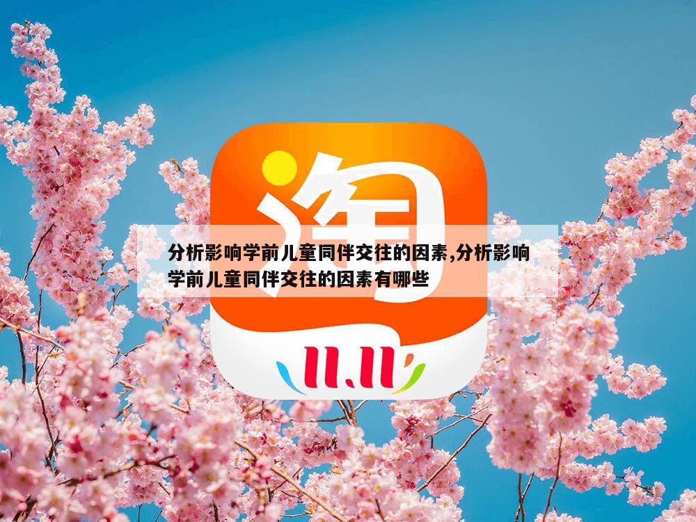 分析影响学前儿童同伴交往的因素,分析影响学前儿童同伴交往的因素有哪些