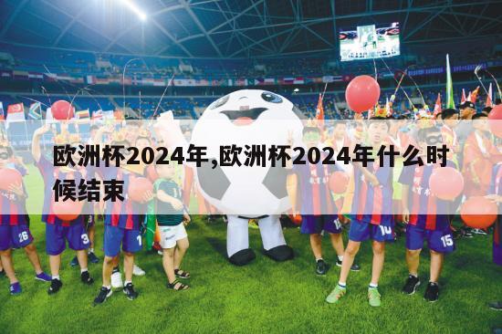 欧洲杯2024年,欧洲杯2024年什么时候结束