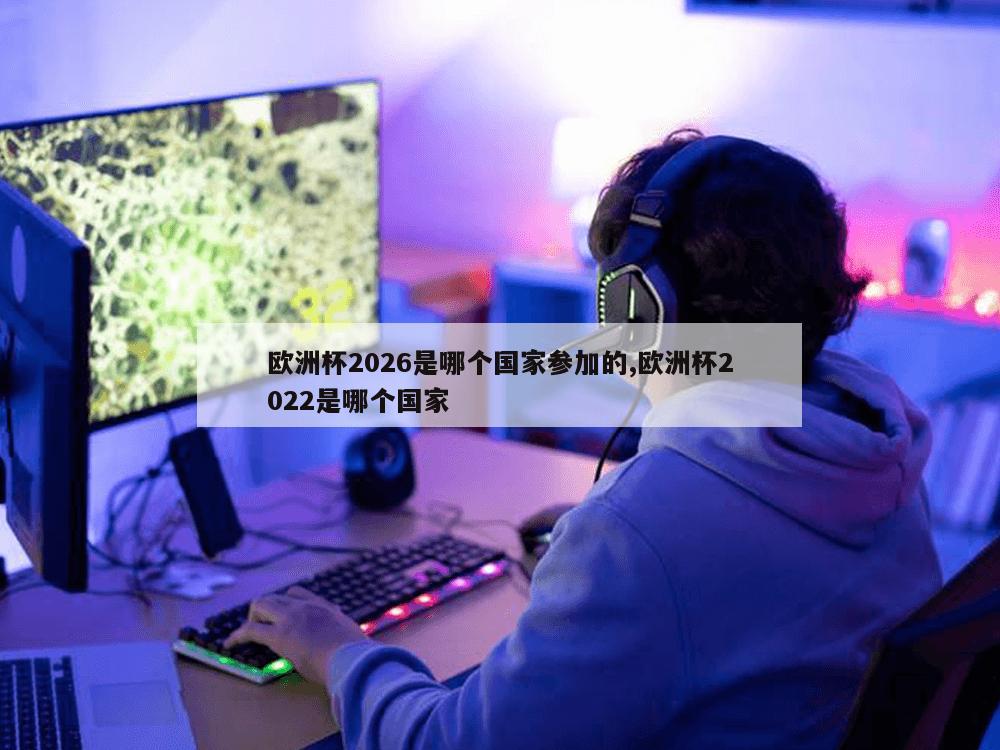 欧洲杯2026是哪个国家参加的,欧洲杯2022是哪个国家