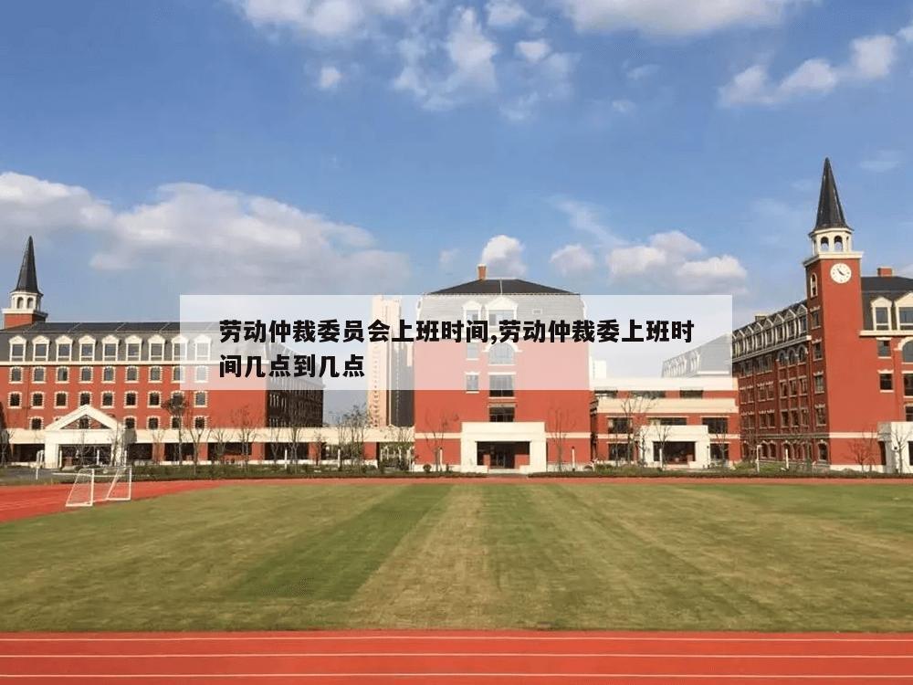 劳动仲裁委员会上班时间,劳动仲裁委上班时间几点到几点