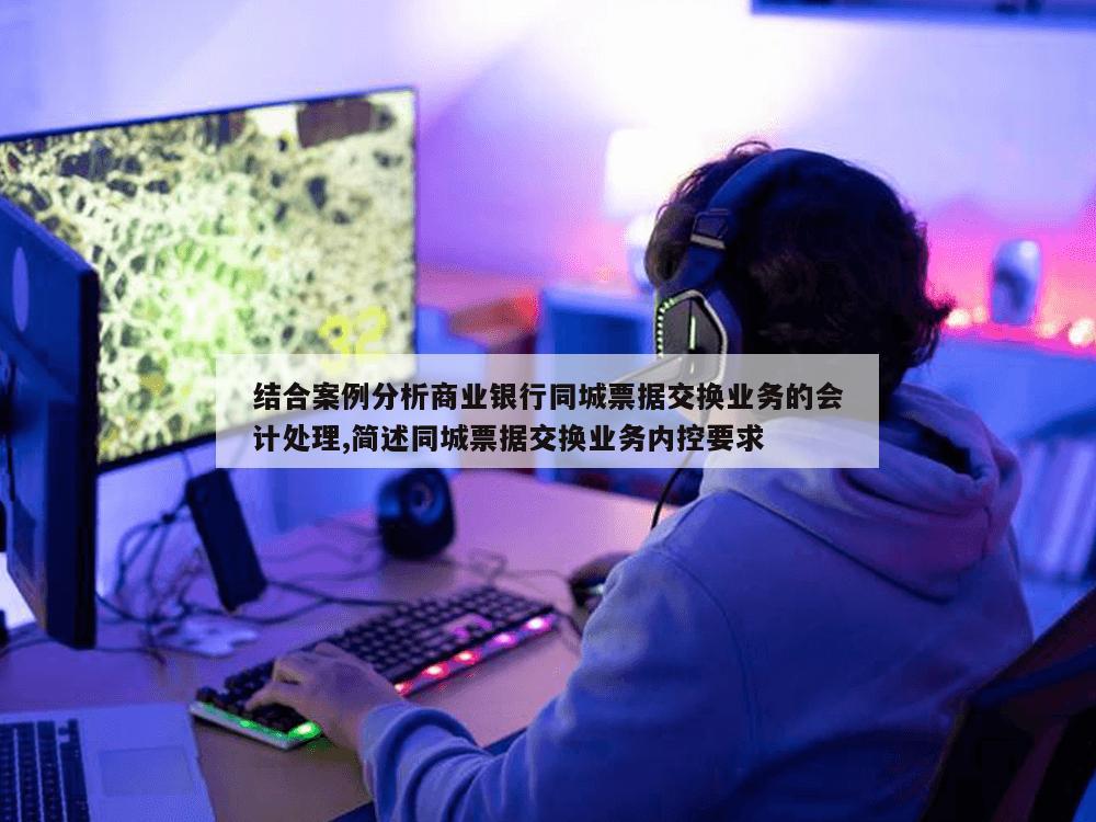 结合案例分析商业银行同城票据交换业务的会计处理,简述同城票据交换业务内控要求