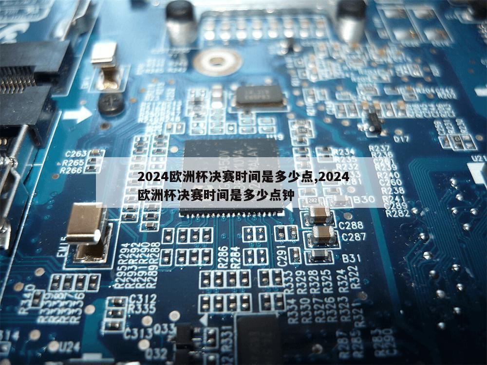 2024欧洲杯决赛时间是多少点,2024欧洲杯决赛时间是多少点钟