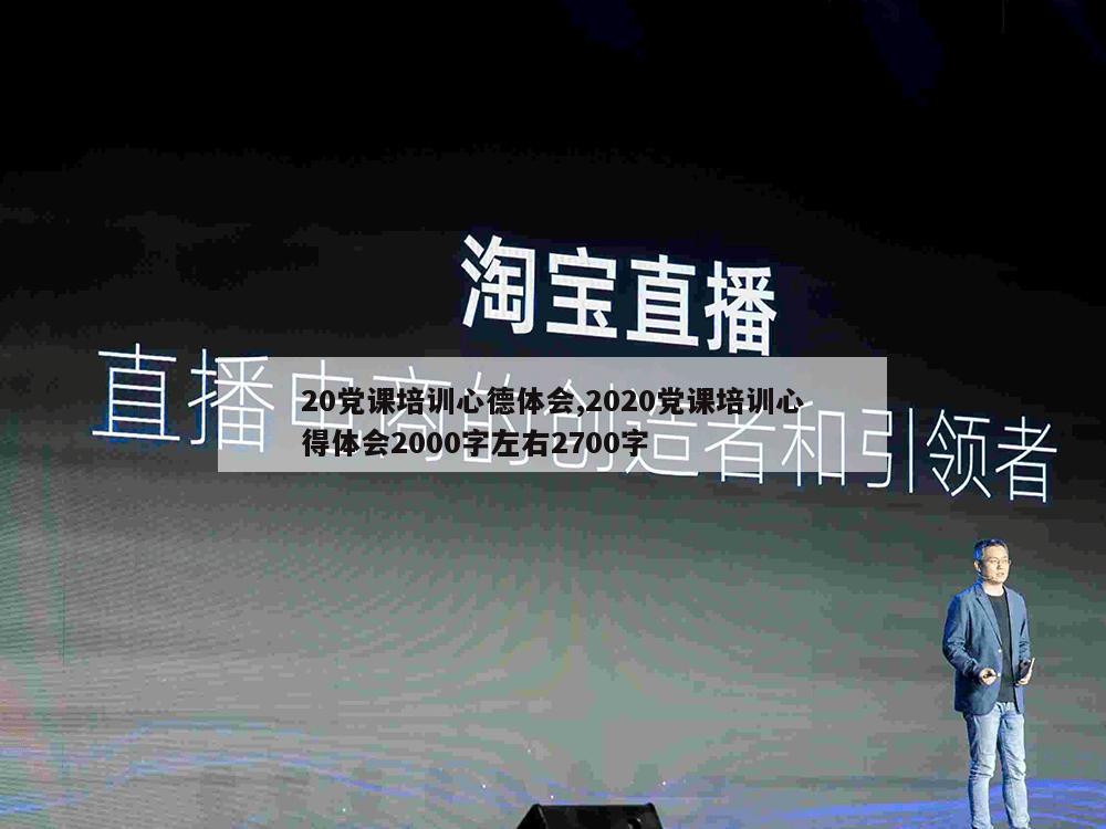 20党课培训心德体会,2020党课培训心得体会2000字左右2700字