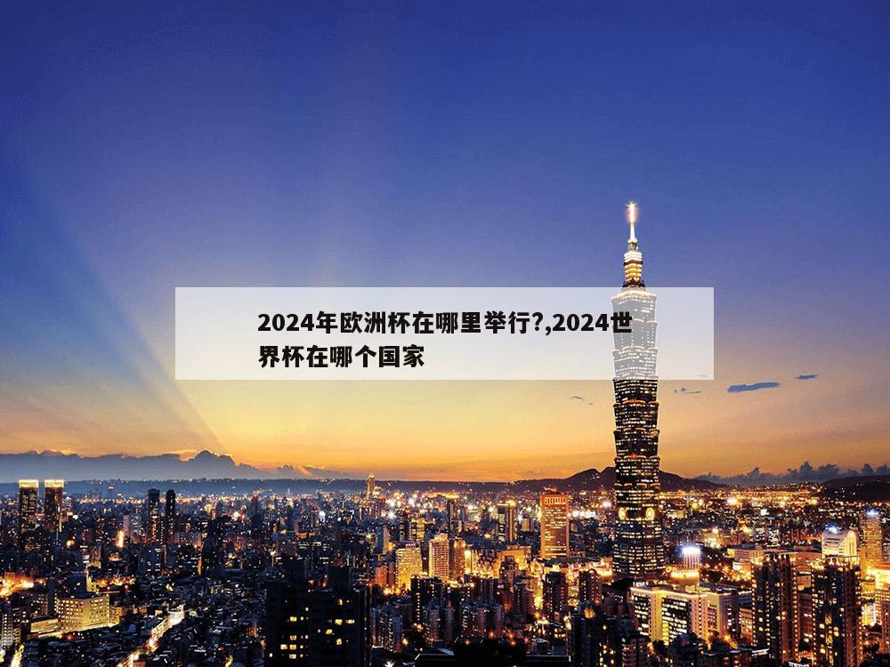 2024年欧洲杯在哪里举行?,2024世界杯在哪个国家