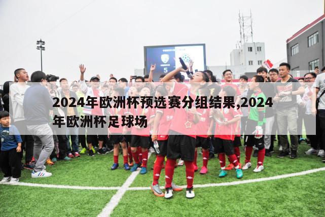 2024年欧洲杯预选赛分组结果,2024年欧洲杯足球场