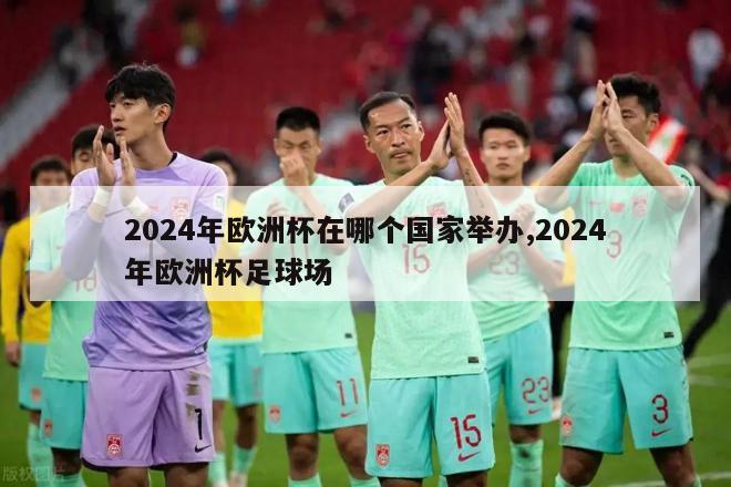 2024年欧洲杯在哪个国家举办,2024年欧洲杯足球场