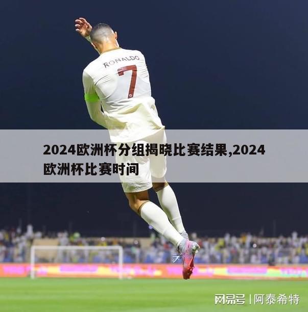 2024欧洲杯分组揭晓比赛结果,2024欧洲杯比赛时间