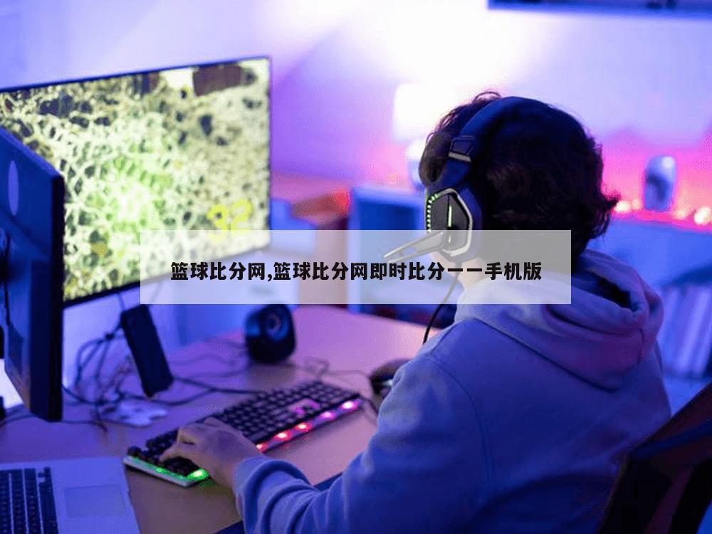 篮球比分网,篮球比分网即时比分一一手机版