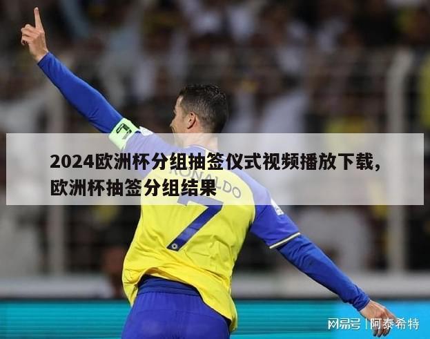 2024欧洲杯分组抽签仪式视频播放下载,欧洲杯抽签分组结果