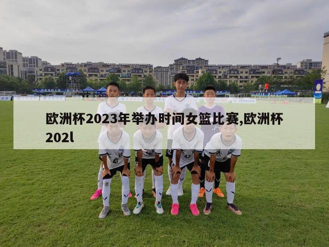 欧洲杯2023年举办时间女篮比赛,欧洲杯202l